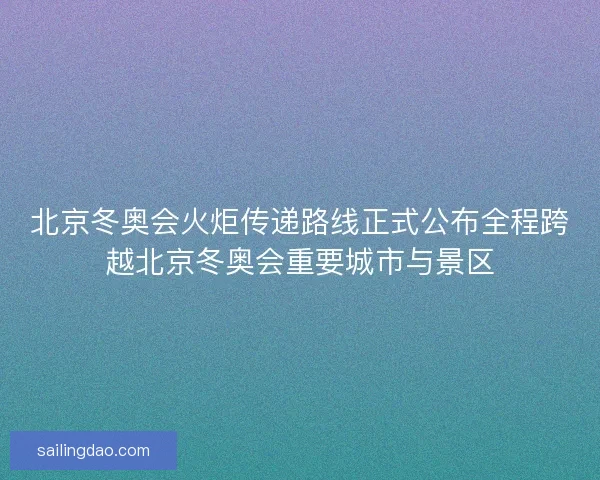 北京冬奥会火炬传递路线正式公布全程跨越北京冬奥会重要城市与景区