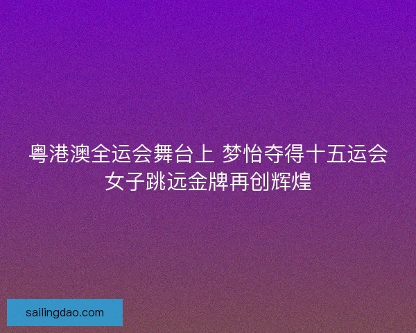 粤港澳全运会舞台上 梦怡夺得十五运会女子跳远金牌再创辉煌