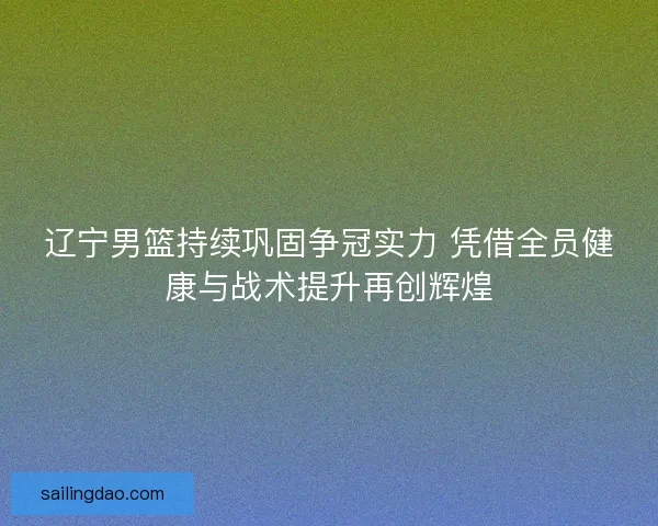 辽宁男篮持续巩固争冠实力 凭借全员健康与战术提升再创辉煌