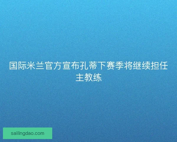 国际米兰官方宣布孔蒂下赛季将继续担任主教练